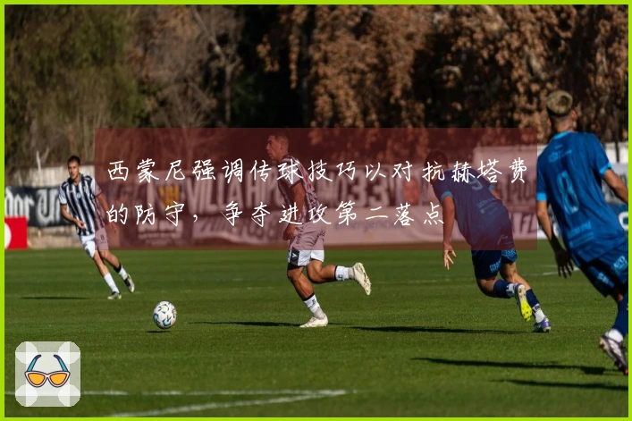 西蒙尼强调传球技巧以对抗赫塔费的防守，争夺进攻第二落点