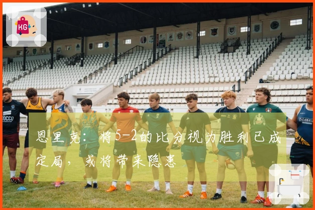 恩里克：将5-2的比分视为胜利已成定局，或将带来隐患