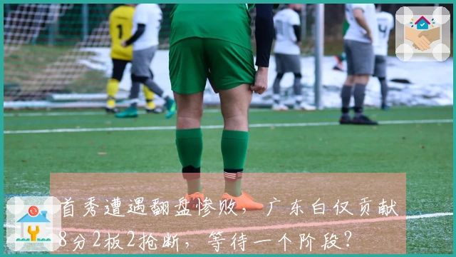 首秀遭遇翻盘惨败，广东白仅贡献8分2板2抢断，等待一个阶段？