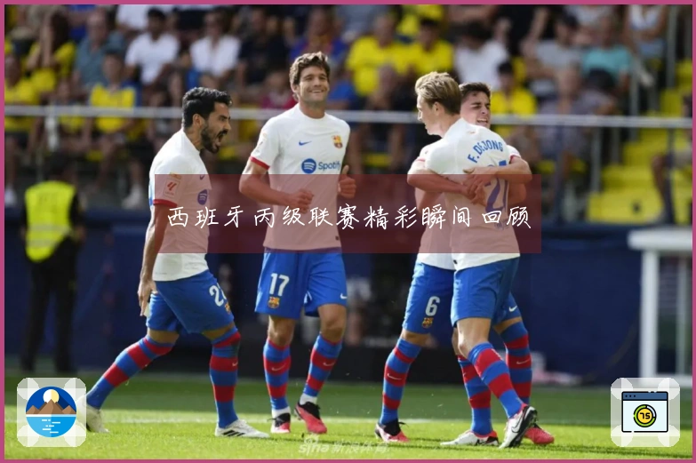 西班牙丙级联赛精彩瞬间回顾