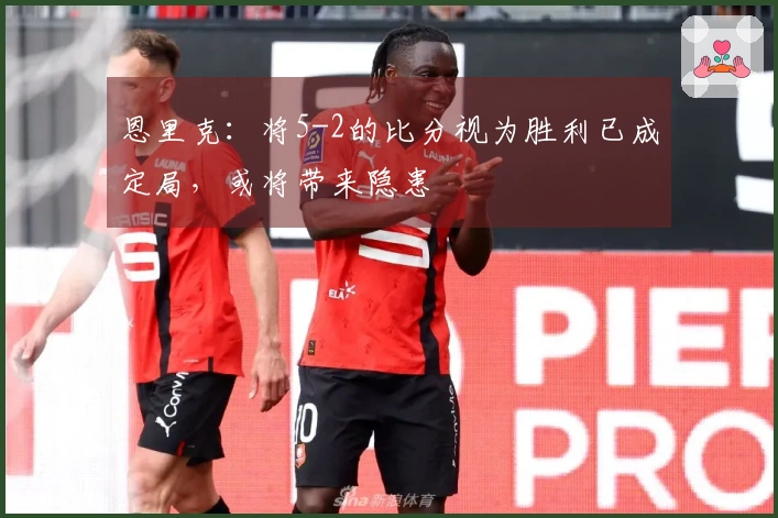 恩里克：将5-2的比分视为胜利已成定局，或将带来隐患