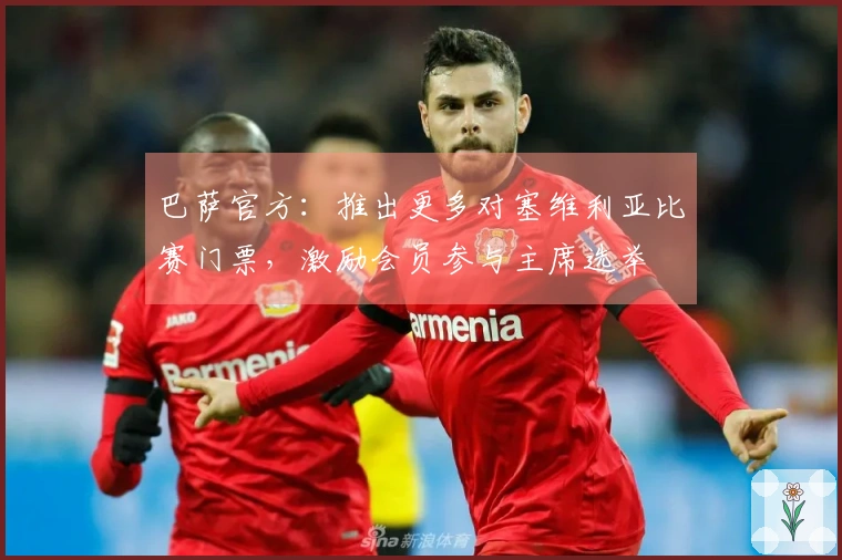 巴萨官方：推出更多对塞维利亚比赛门票，激励会员参与主席选举