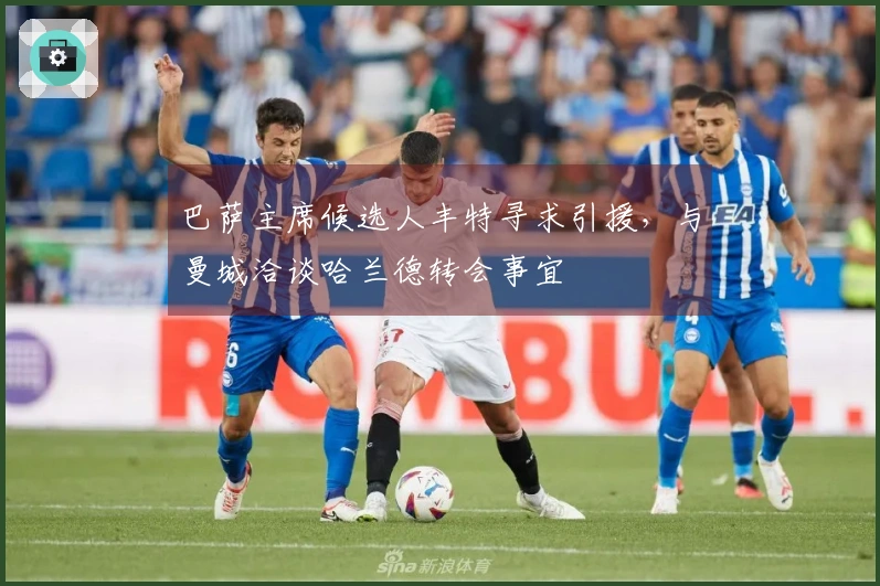 巴萨主席候选人丰特寻求引援，与曼城洽谈哈兰德转会事宜