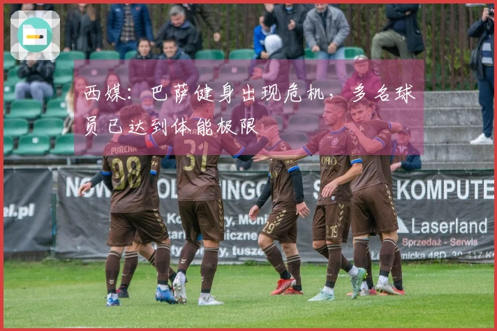 西媒：巴萨健身出现危机，多名球员已达到体能极限