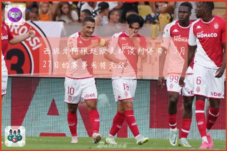 西班牙阿根廷欧美杯谈判停滞，3月27日的赛事或将无效