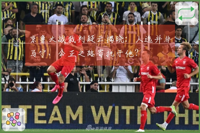 京鲁大战裁判疑云揭晓：人选并非马宁，公正之路寄托于他？