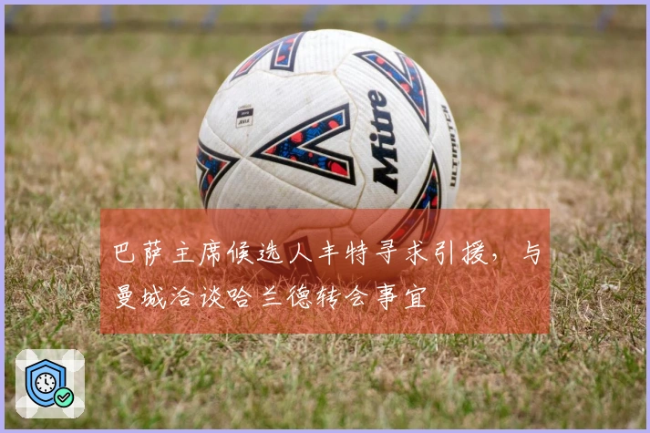 巴萨主席候选人丰特寻求引援，与曼城洽谈哈兰德转会事宜