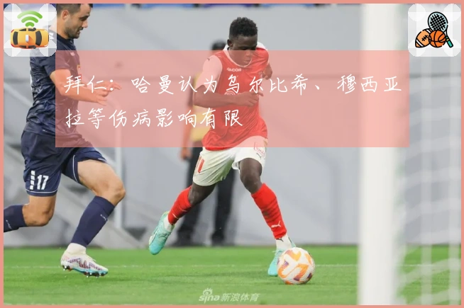 拜仁：哈曼认为乌尔比希、穆西亚拉等伤病影响有限