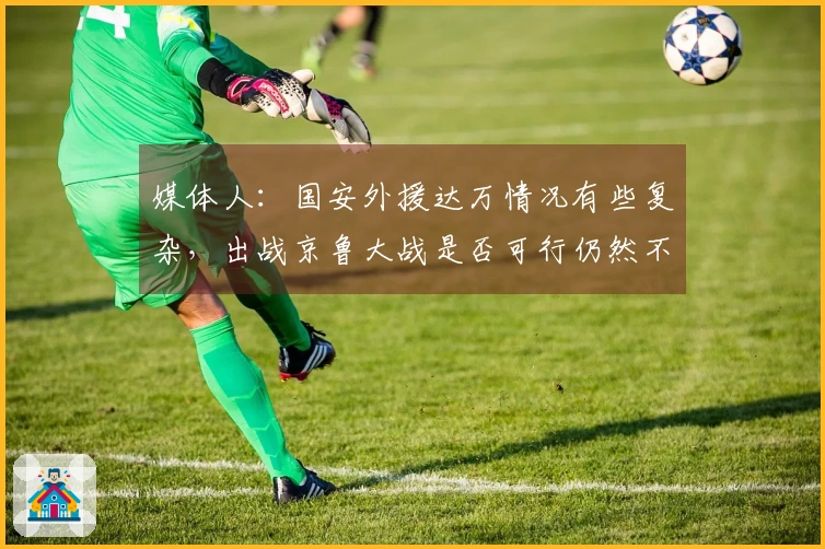 媒体人：国安外援达万情况有些复杂，出战京鲁大战是否可行仍然不明晰