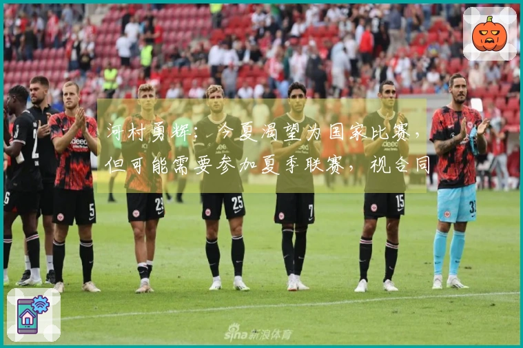 河村勇辉：今夏渴望为国家比赛，但可能需要参加夏季联赛，视合同而定