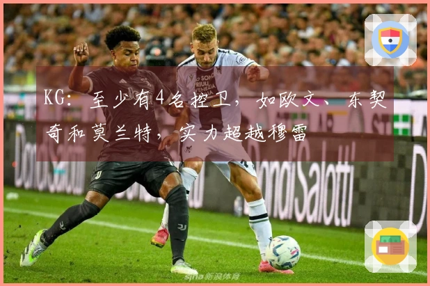 KG：至少有4名控卫，如欧文、东契奇和莫兰特，实力超越穆雷