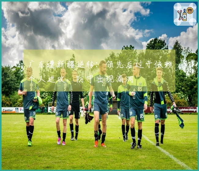 广东遭新疆逆转：领先后过于依赖个人进攻，防守出现漏洞