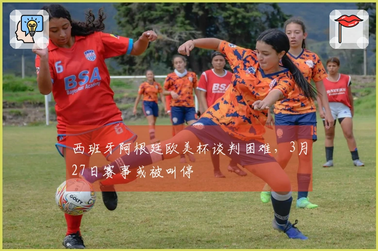 西班牙阿根廷欧美杯谈判困难，3月27日赛事或被叫停
