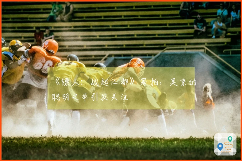 《镖人：战起江都》筹拍，吴京的聪明之举引发关注