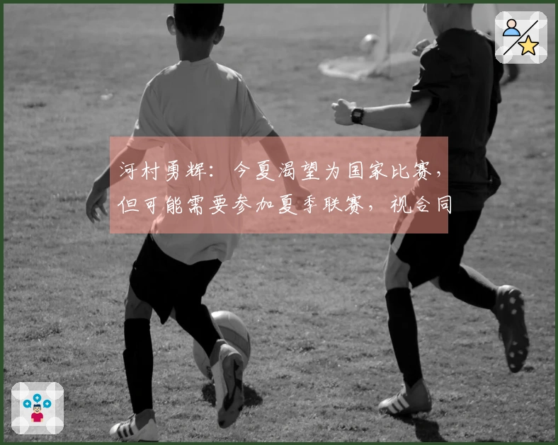 河村勇辉：今夏渴望为国家比赛，但可能需要参加夏季联赛，视合同而定