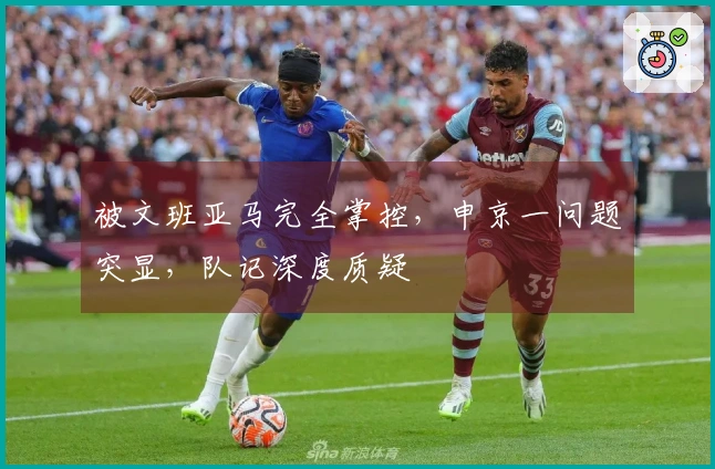 被文班亚马完全掌控，申京一问题突显，队记深度质疑