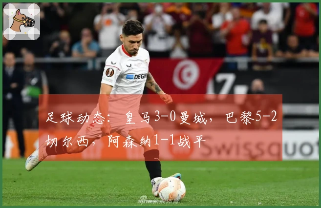 足球动态：皇马3-0曼城，巴黎5-2切尔西，阿森纳1-1战平
