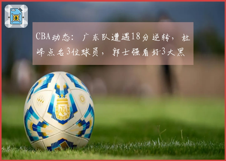CBA动态：广东队遭遇18分逆转，杜峰点名3位球员，郭士强看好3大黑马争冠
